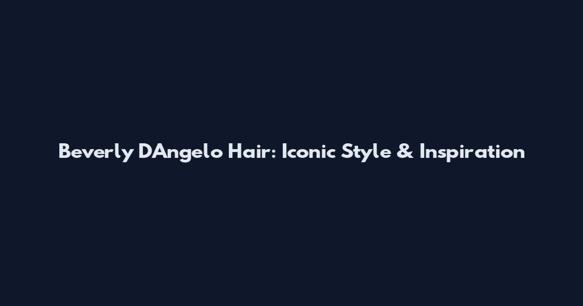 Beverly D'Angelo Hair: Iconic Style & Inspiration