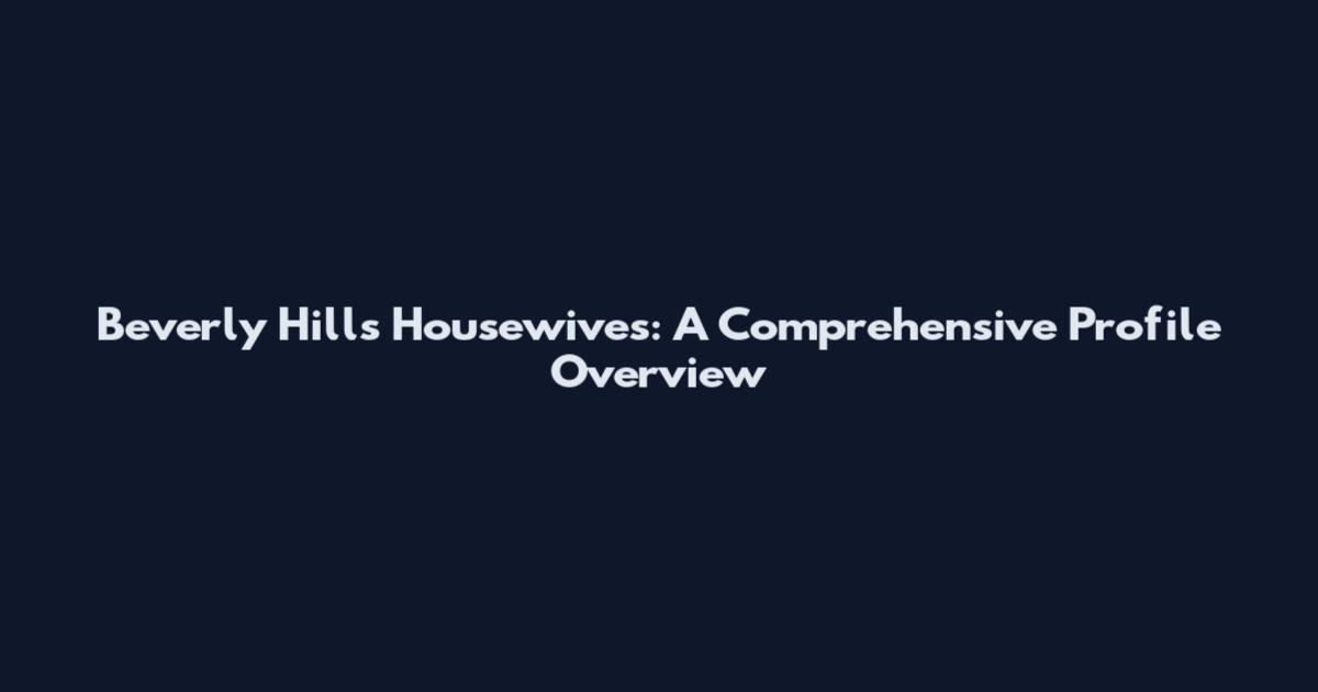 Beverly Hills Housewives: A Comprehensive Profile Overview