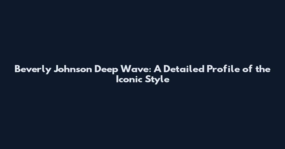 Beverly Johnson Deep Wave: A Detailed Profile of the Iconic Style