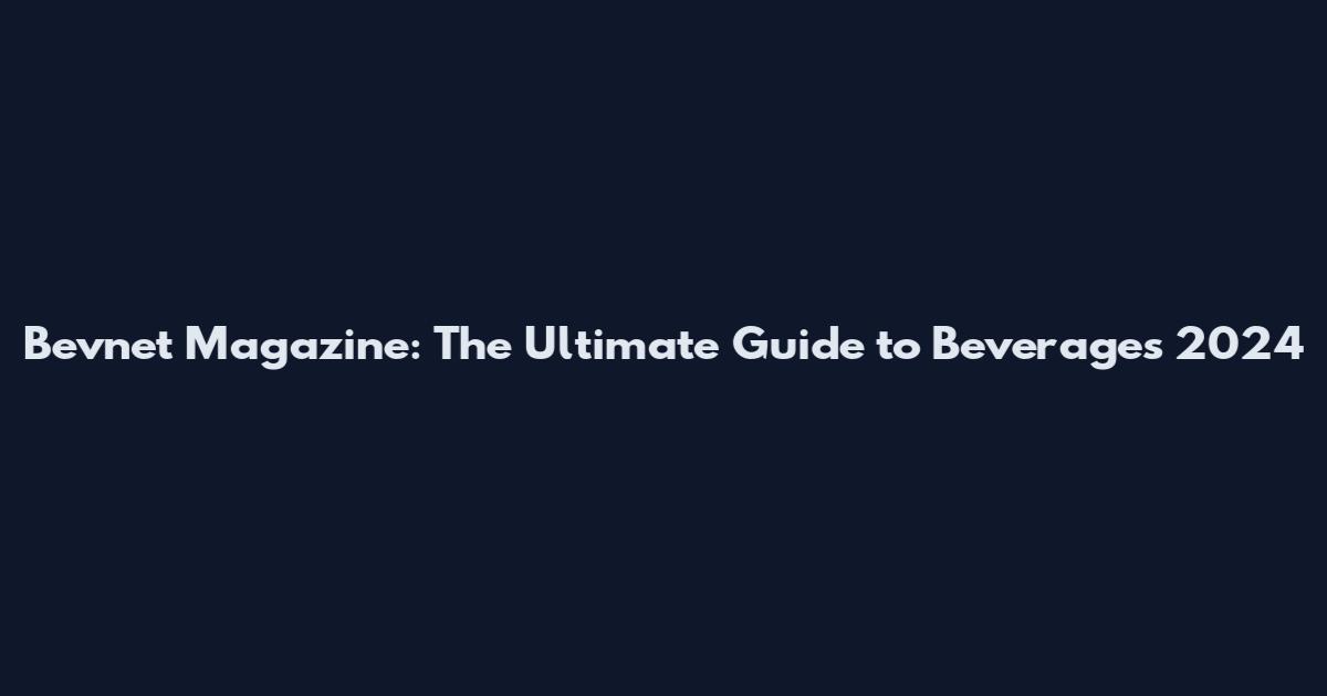 Bevnet Magazine: The Ultimate Guide to Beverages 2024