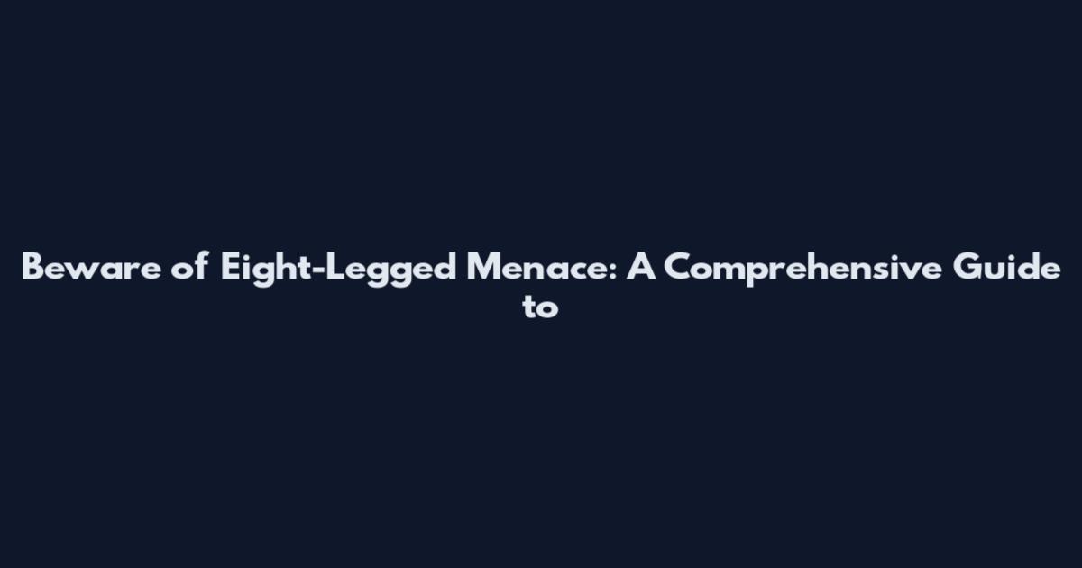 Beware of Eight-Legged Menace: A Comprehensive Guide to
