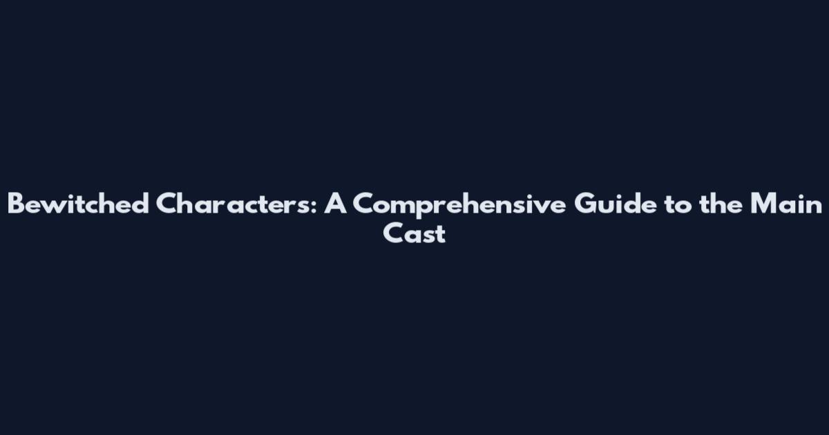 Bewitched Characters: A Comprehensive Guide to the Main Cast