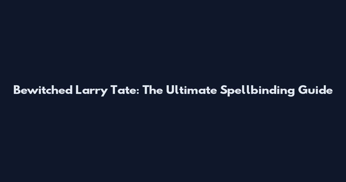 Bewitched Larry Tate: The Ultimate Spellbinding Guide