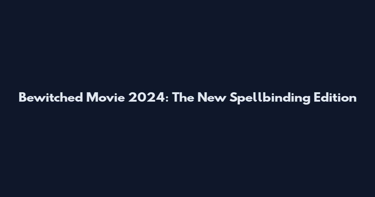 Bewitched Movie 2024: The New Spellbinding Edition