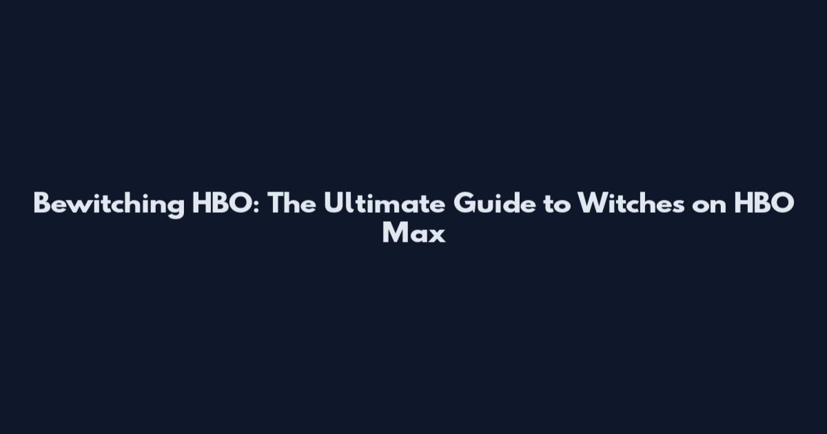 Bewitching HBO: The Ultimate Guide to Witches on HBO Max