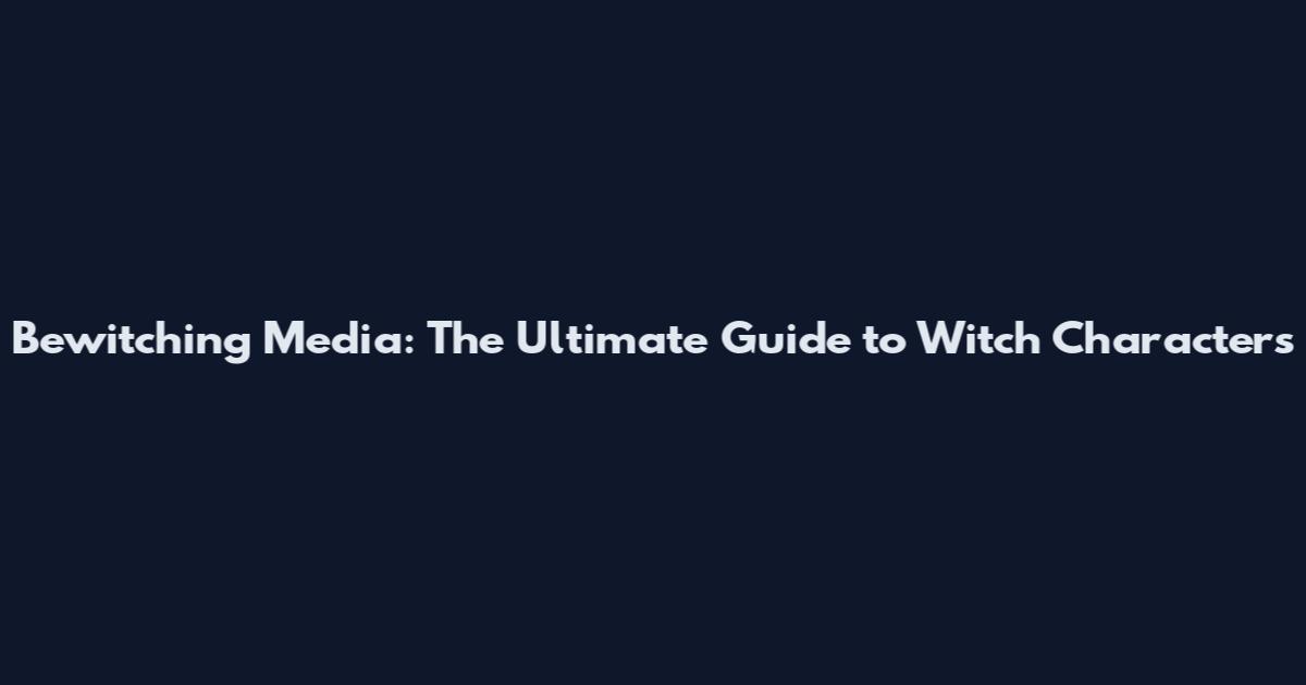 Bewitching Media: The Ultimate Guide to Witch Characters