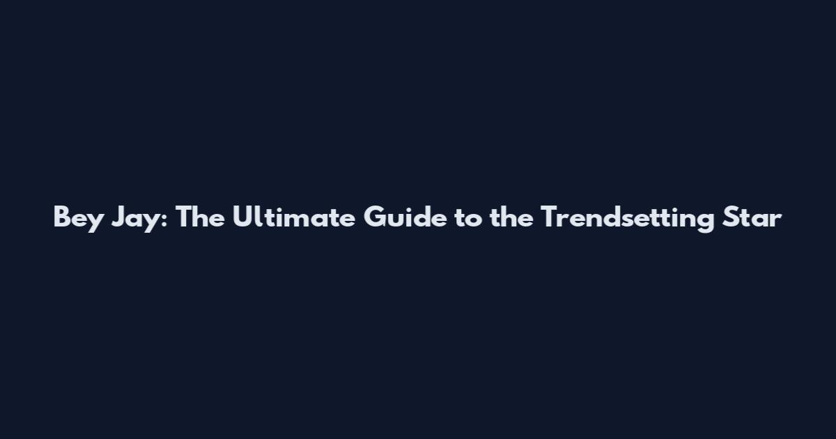Bey Jay: The Ultimate Guide to the Trendsetting Star