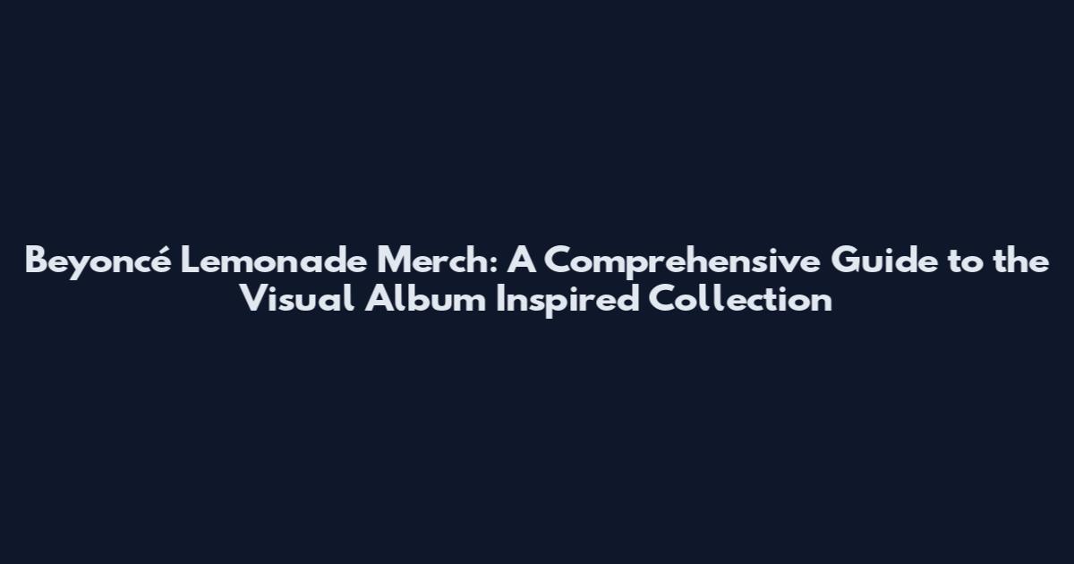 Beyoncé Lemonade Merch: A Comprehensive Guide to the Visual Album Inspired Collection