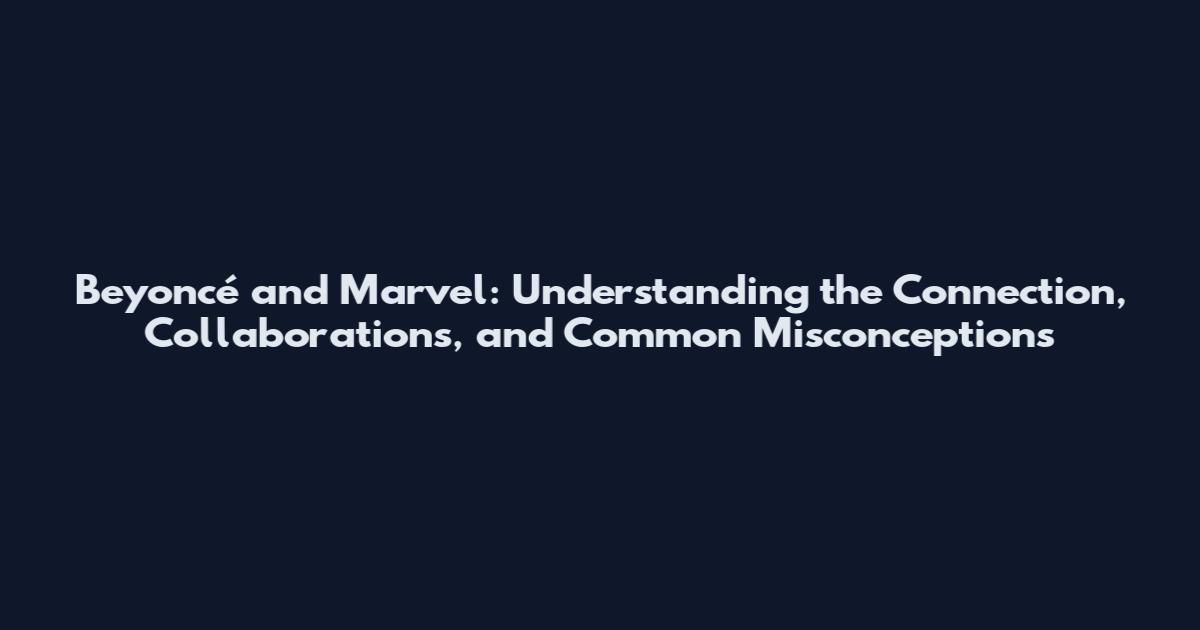 Beyoncé and Marvel: Understanding the Connection, Collaborations, and Common Misconceptions