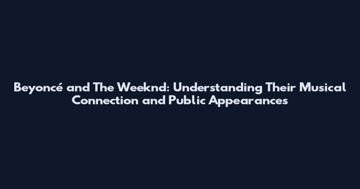 Beyoncé and The Weeknd: Understanding Their Musical Connection and Public Appearances