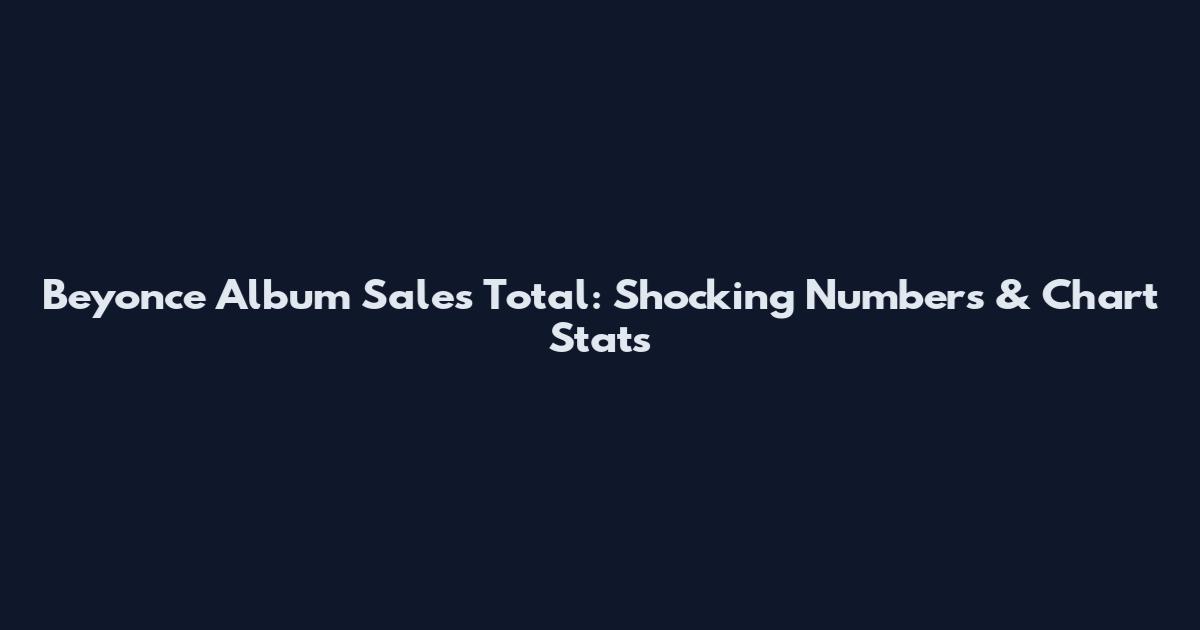 Beyonce Album Sales Total: Shocking Numbers & Chart Stats