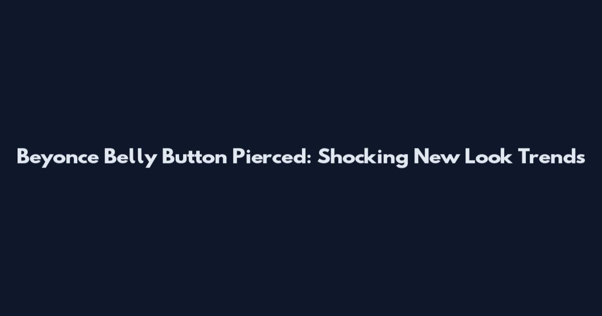 Beyonce Belly Button Pierced: Shocking New Look Trends