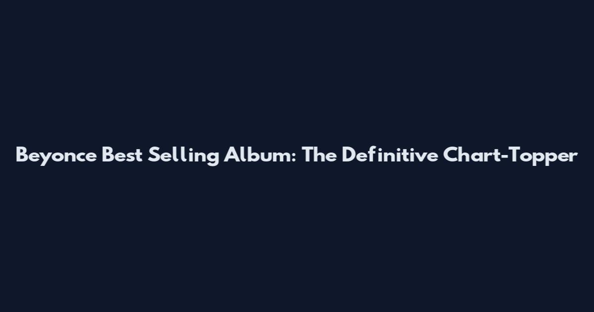 Beyonce Best Selling Album: The Definitive Chart-Topper