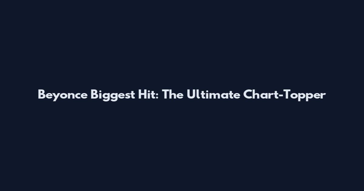 Beyonce Biggest Hit: The Ultimate Chart-Topper