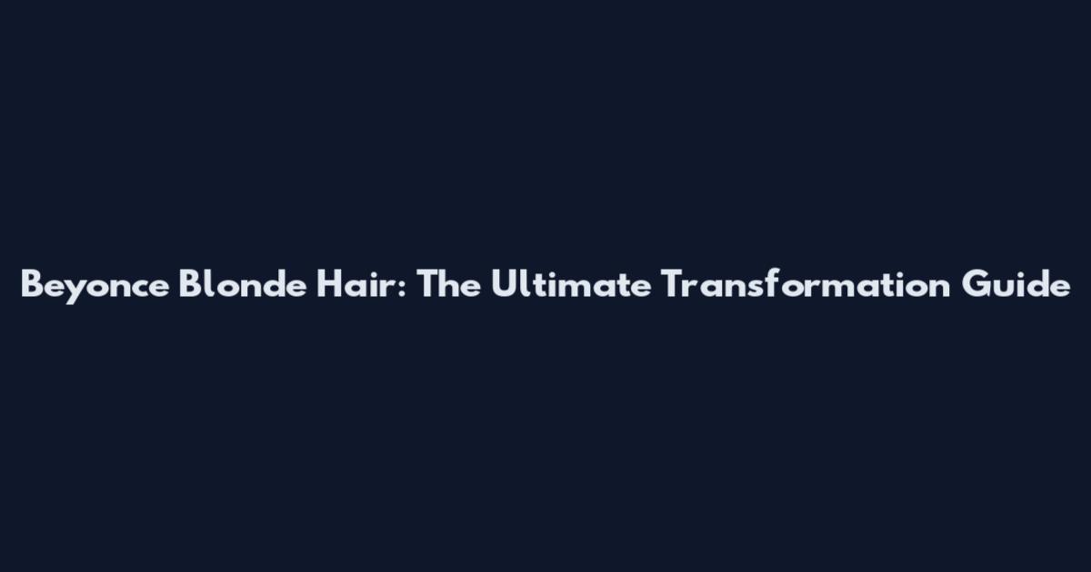 Beyonce Blonde Hair: The Ultimate Transformation Guide