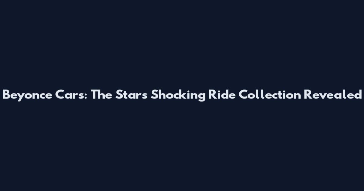 Beyonce Cars: The Star's Shocking Ride Collection Revealed