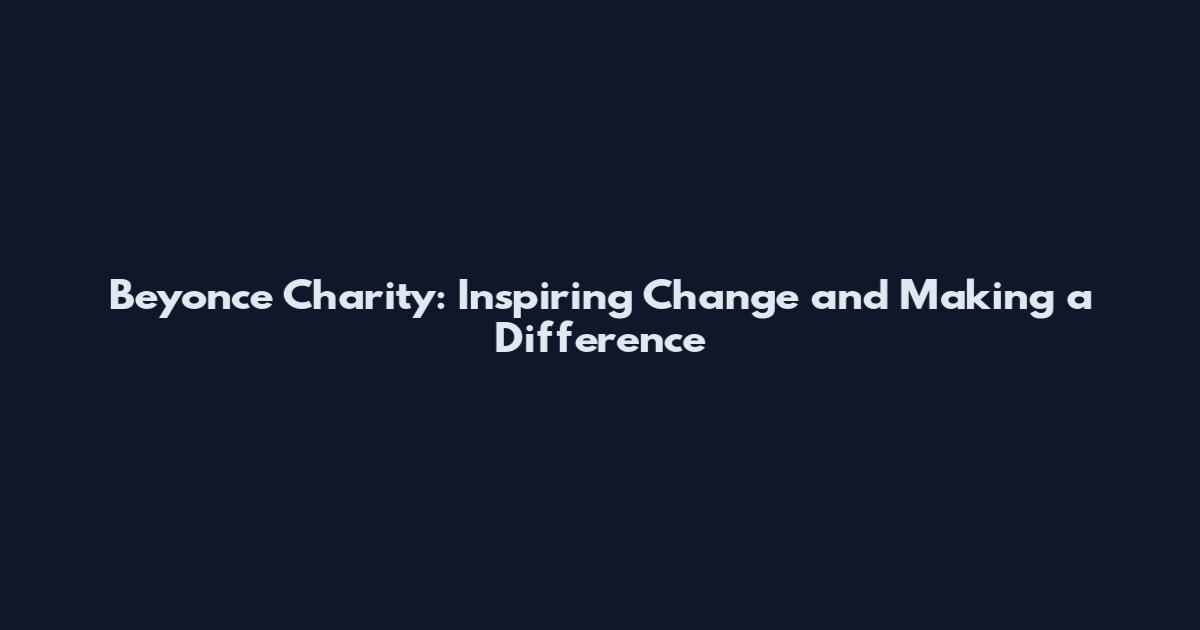 Beyonce Charity: Inspiring Change and Making a Difference