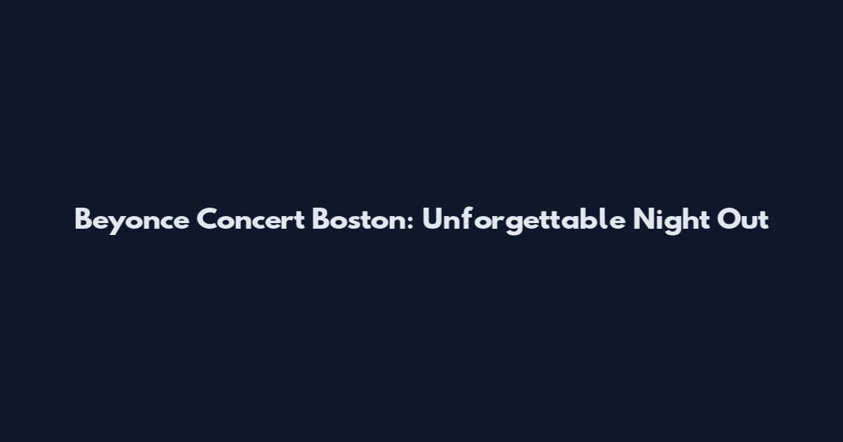 Beyonce Concert Boston: Unforgettable Night Out
