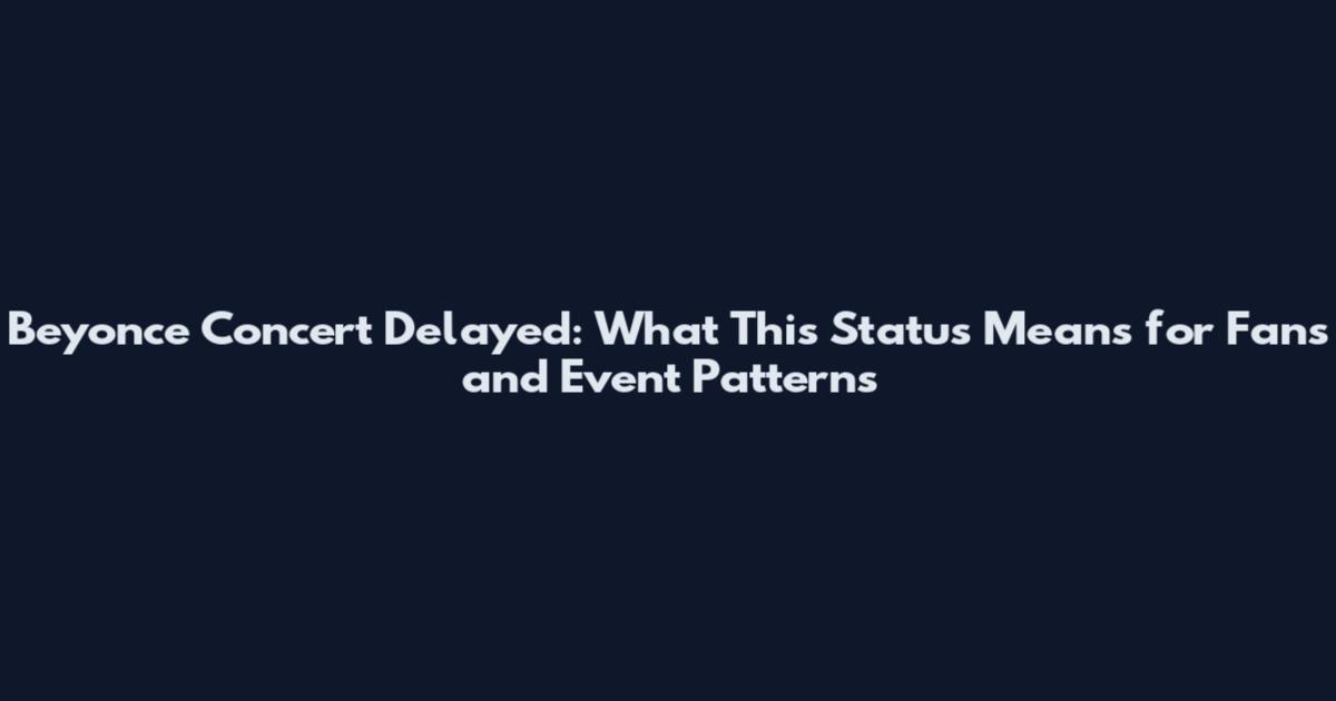 Beyonce Concert Delayed: What This Status Means for Fans and Event Patterns