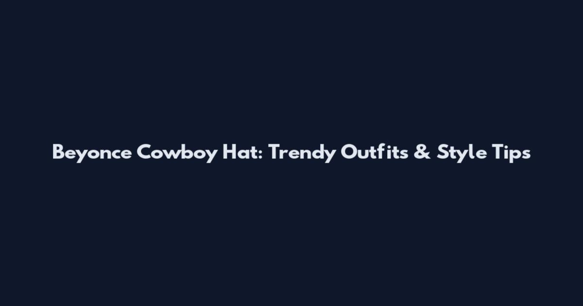 Beyonce Cowboy Hat: Trendy Outfits & Style Tips