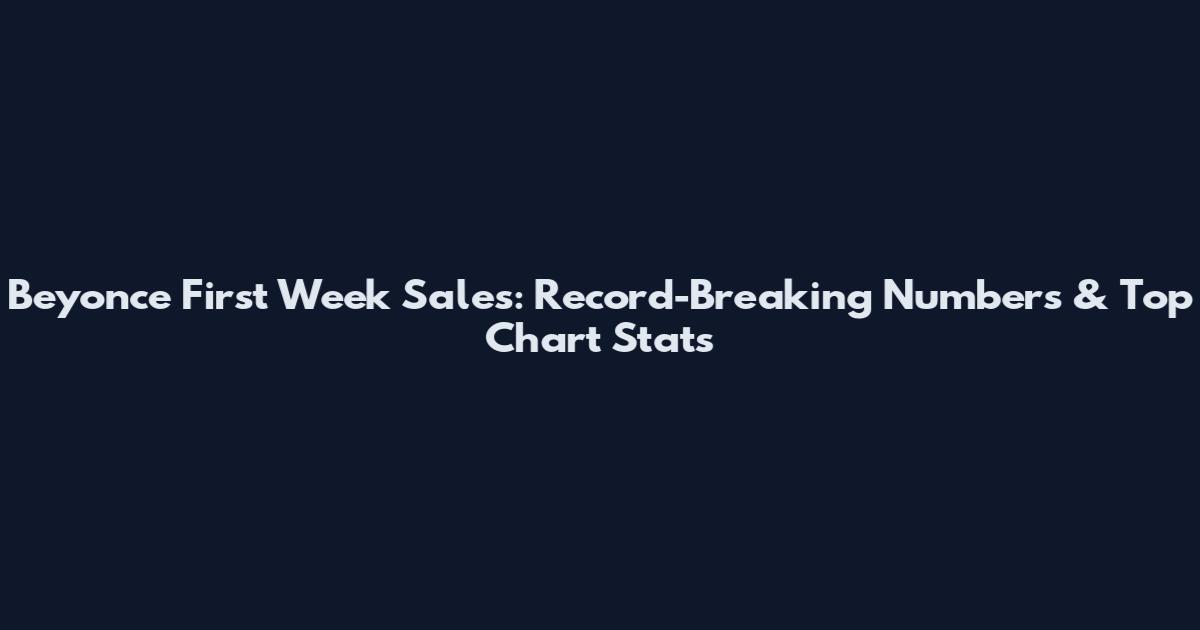 Beyonce First Week Sales: Record-Breaking Numbers & Top Chart Stats