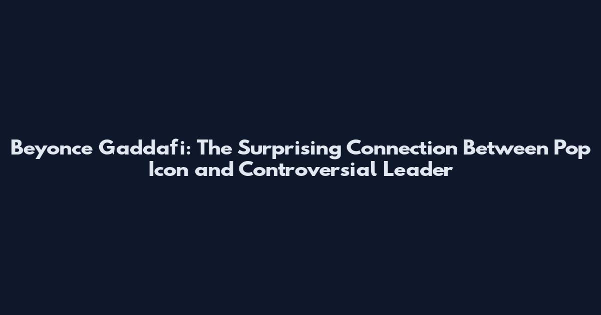 Beyonce Gaddafi: The Surprising Connection Between Pop Icon and Controversial Leader