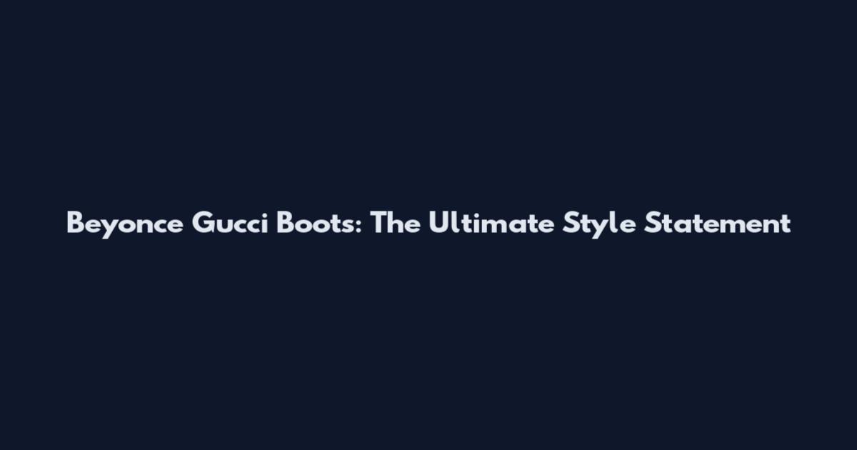 Beyonce Gucci Boots: The Ultimate Style Statement