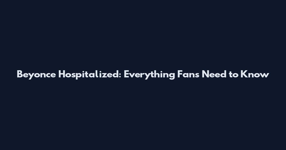 Beyonce Hospitalized: Everything Fans Need to Know