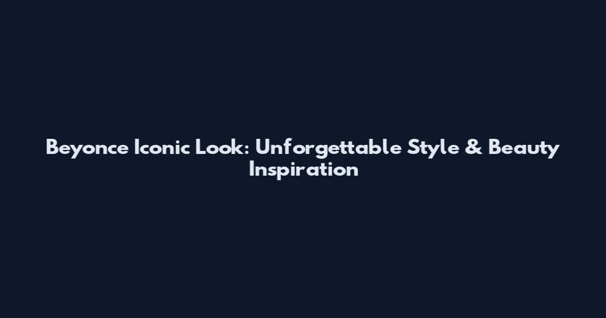 Beyonce Iconic Look: Unforgettable Style & Beauty Inspiration