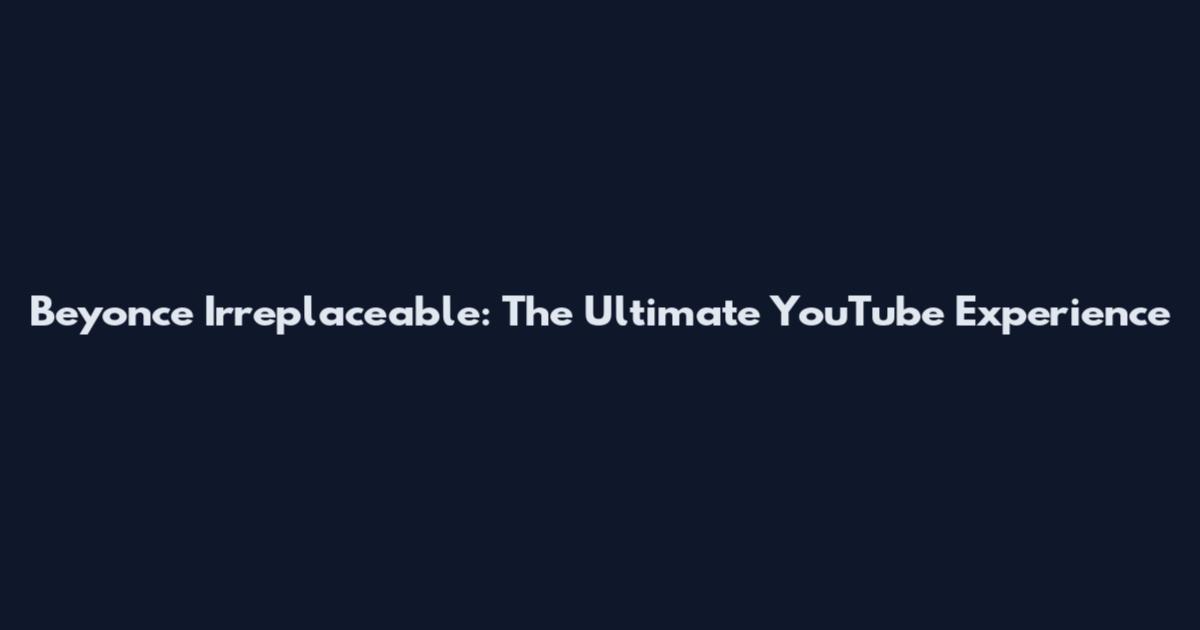 Beyonce Irreplaceable: The Ultimate YouTube Experience