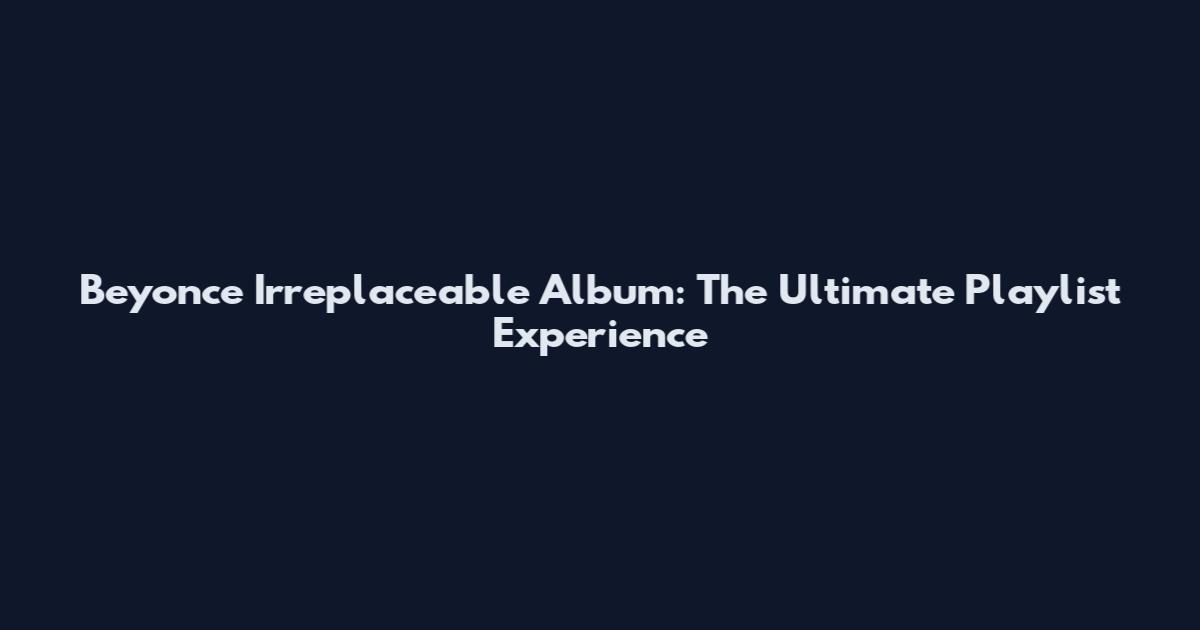 Beyonce Irreplaceable Album: The Ultimate Playlist Experience