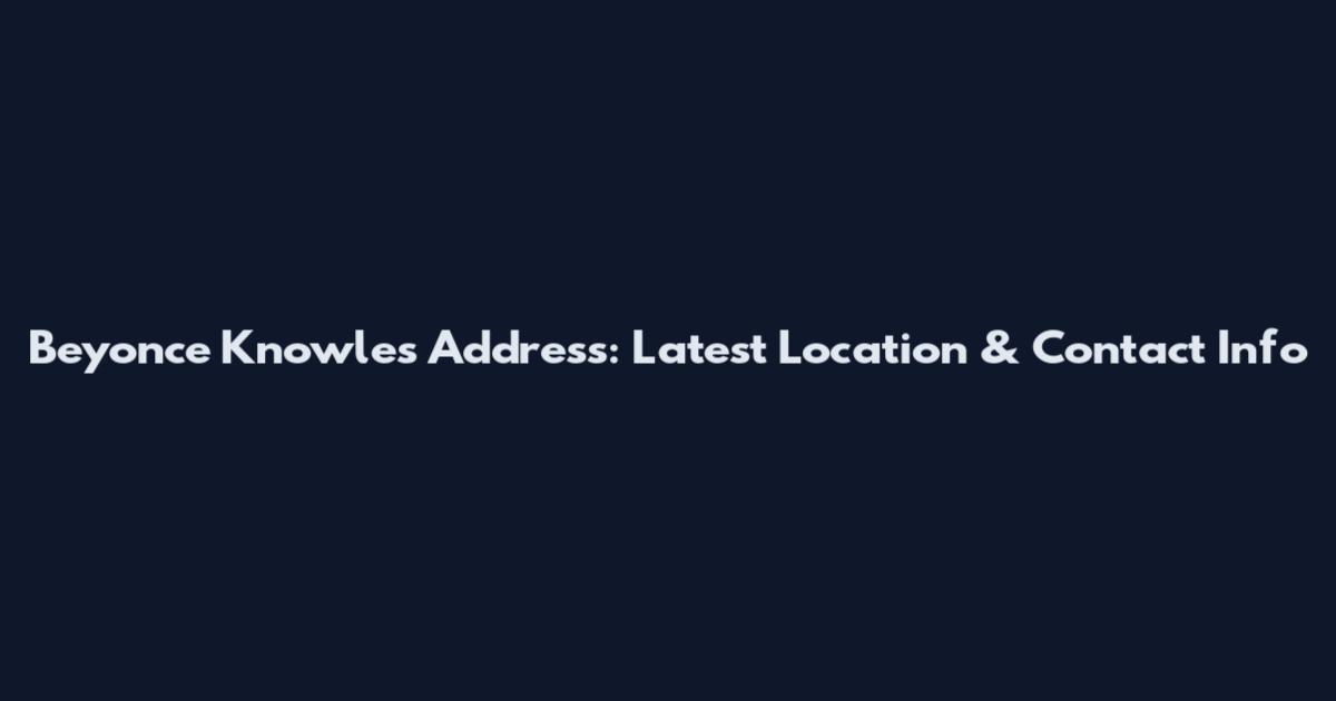 Beyonce Knowles Address: Latest Location & Contact Info