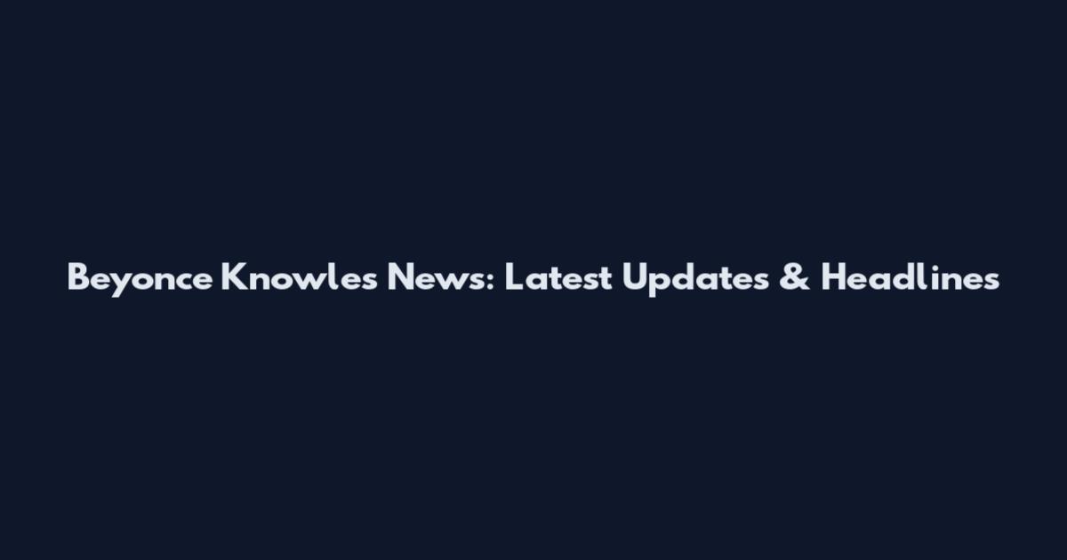 Beyonce Knowles News: Latest Updates & Headlines