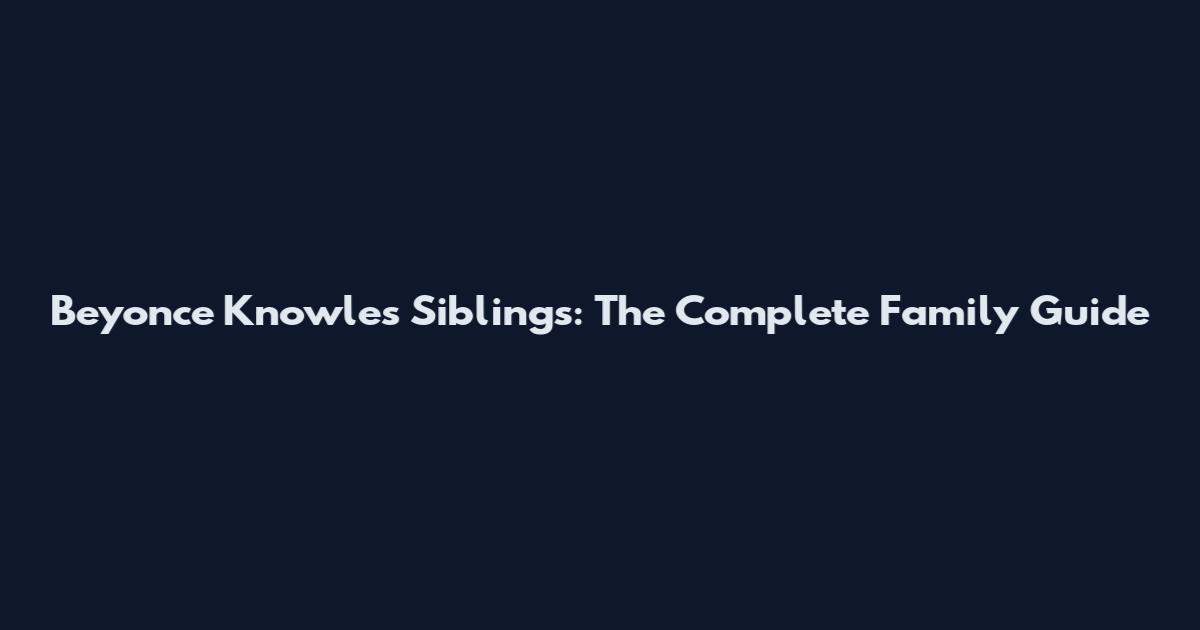 Beyonce Knowles Siblings: The Complete Family Guide