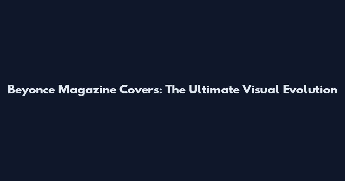 Beyonce Magazine Covers: The Ultimate Visual Evolution