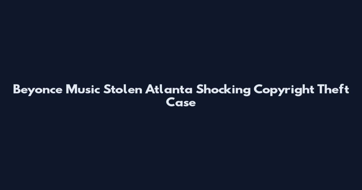 Beyonce Music Stolen Atlanta Shocking Copyright Theft Case