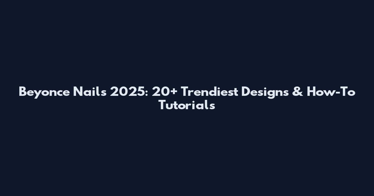 Beyonce Nails 2025: 20+ Trendiest Designs & How-To Tutorials
