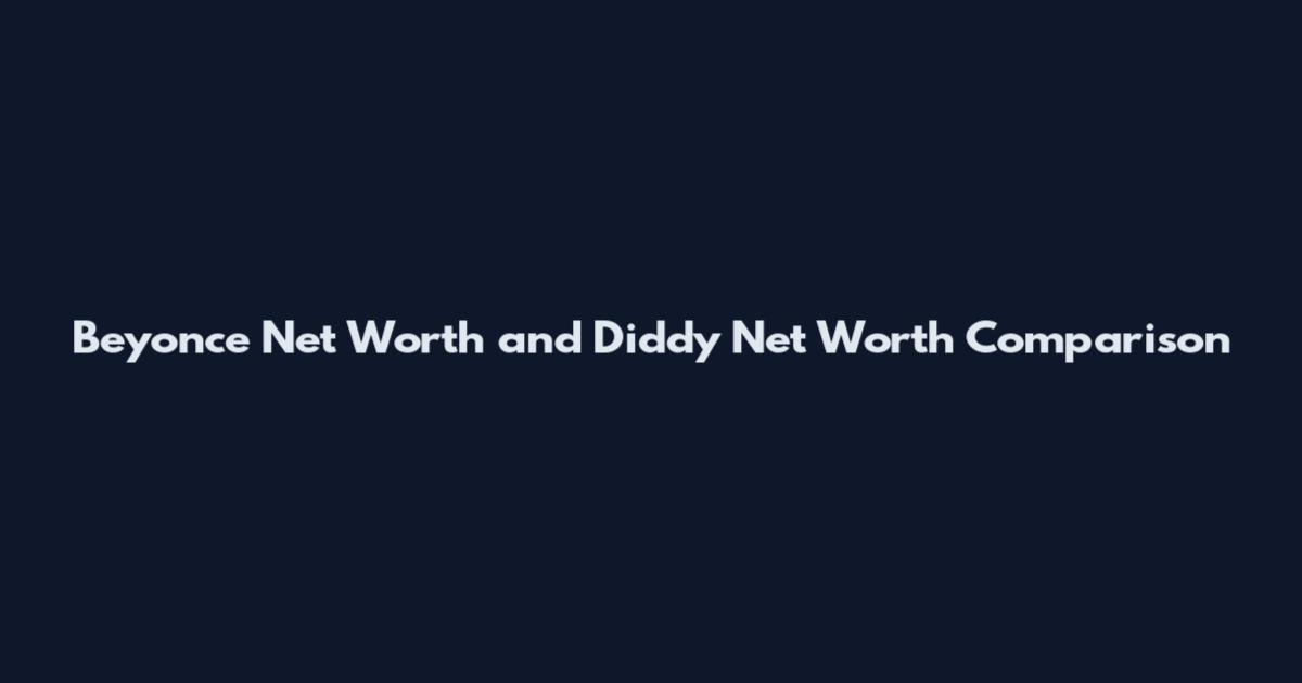 Beyonce Net Worth and Diddy Net Worth Comparison