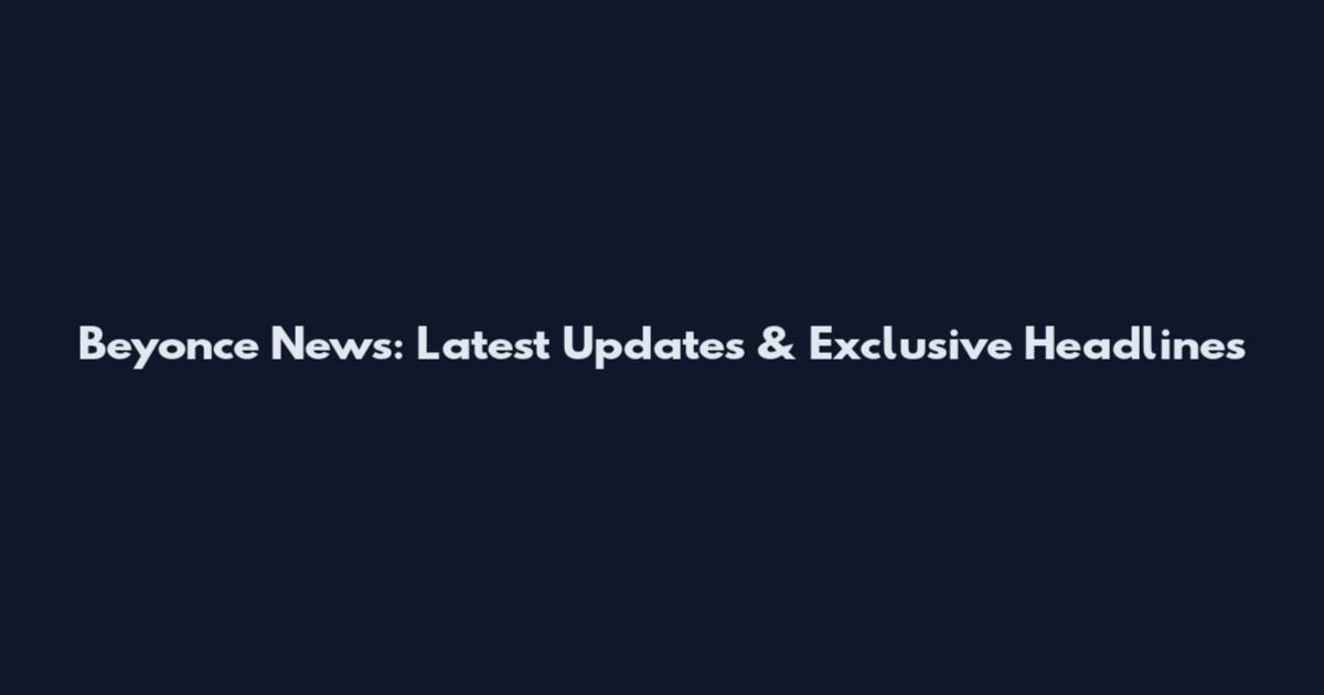 Beyonce News: Latest Updates & Exclusive Headlines