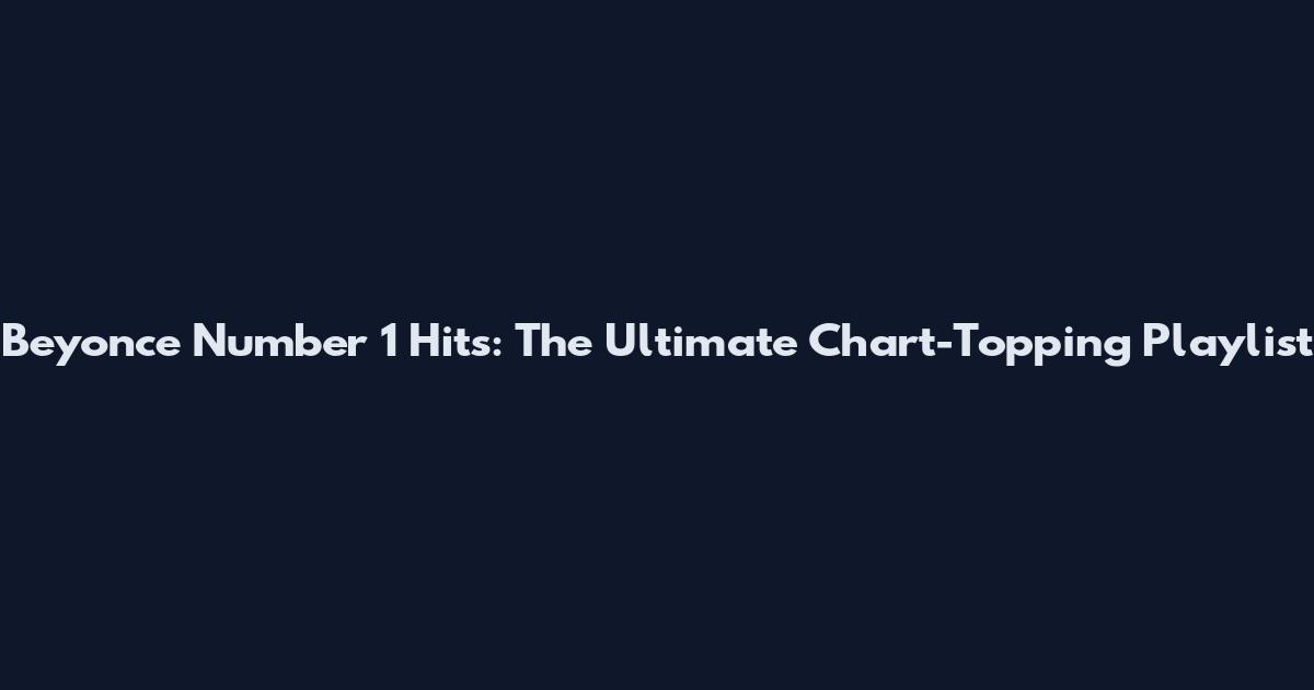 Beyonce Number 1 Hits: The Ultimate Chart-Topping Playlist
