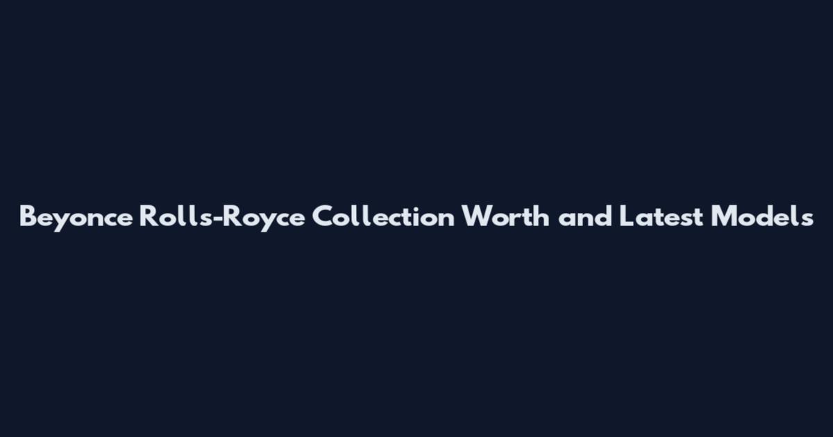 Beyonce Rolls-Royce Collection Worth and Latest Models