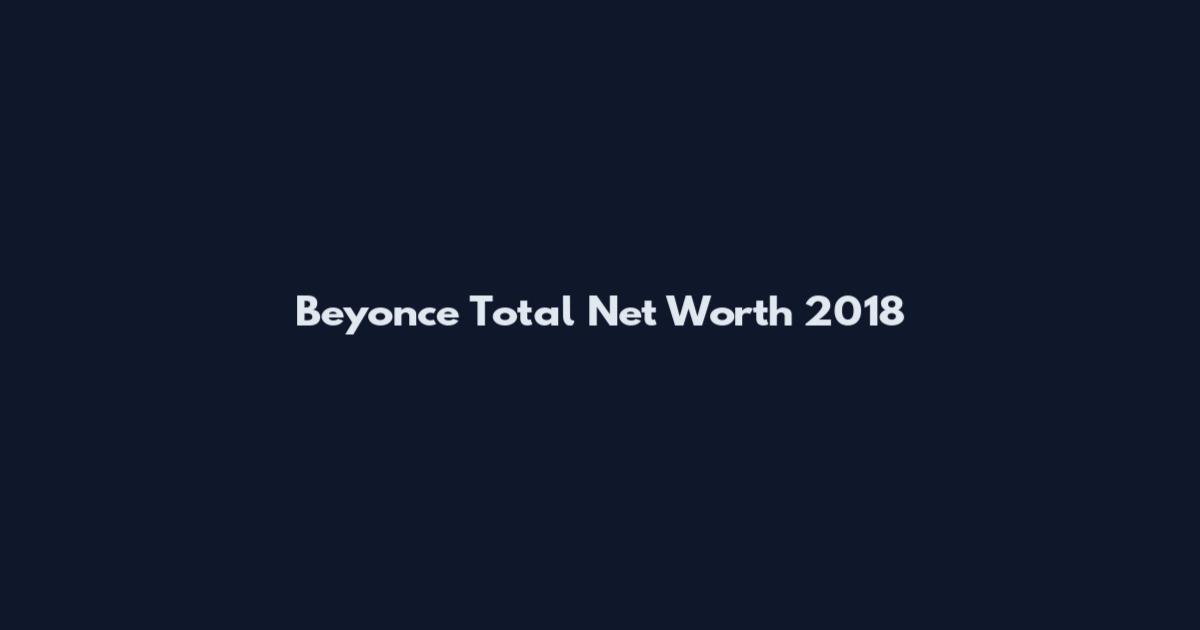 Beyonce Total Net Worth 2018
