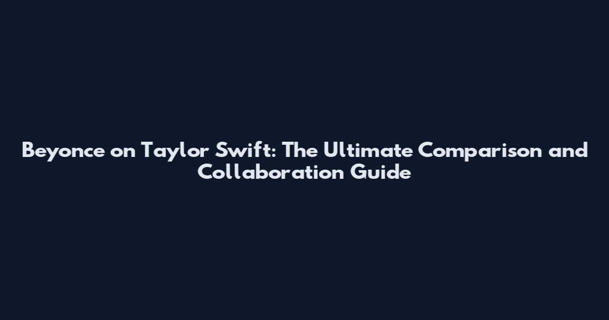 Beyonce on Taylor Swift: The Ultimate Comparison and Collaboration Guide