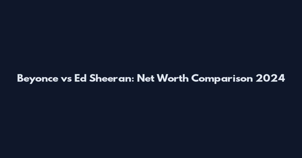 Beyonce vs Ed Sheeran: Net Worth Comparison 2024