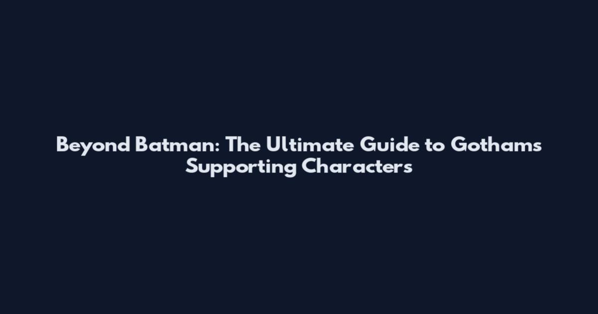 Beyond Batman: The Ultimate Guide to Gotham's Supporting Characters