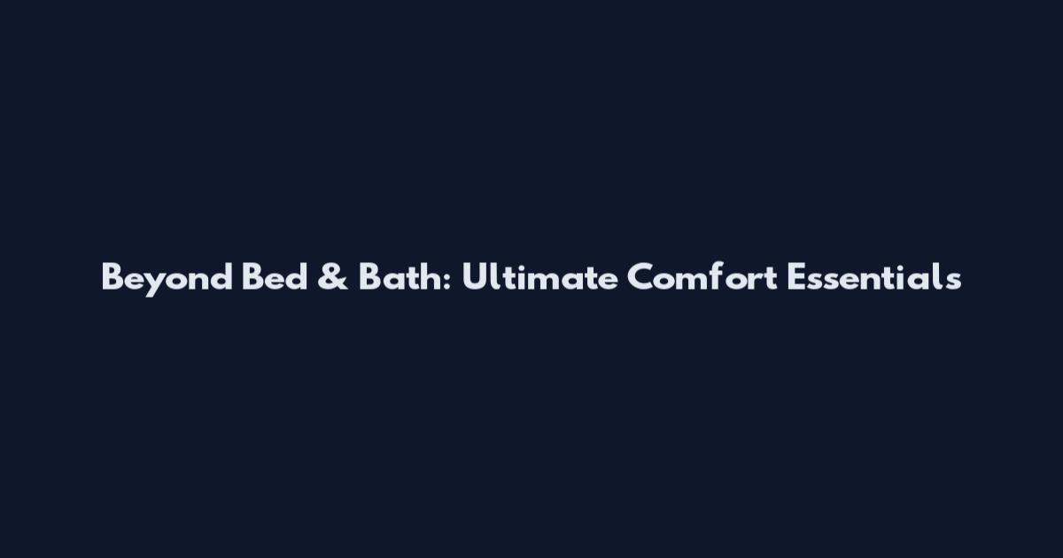 Beyond Bed & Bath: Ultimate Comfort Essentials