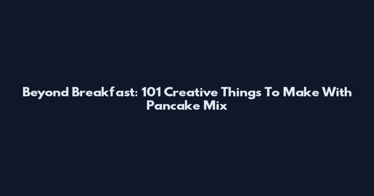Beyond Breakfast: 101 Creative Things To Make With Pancake Mix