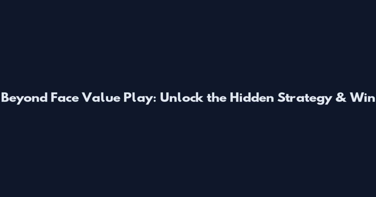Beyond Face Value Play: Unlock the Hidden Strategy & Win