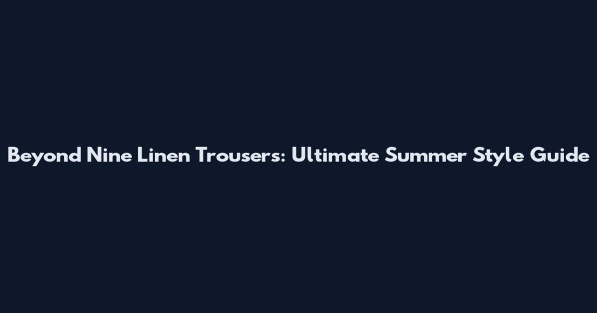 Beyond Nine Linen Trousers: Ultimate Summer Style Guide