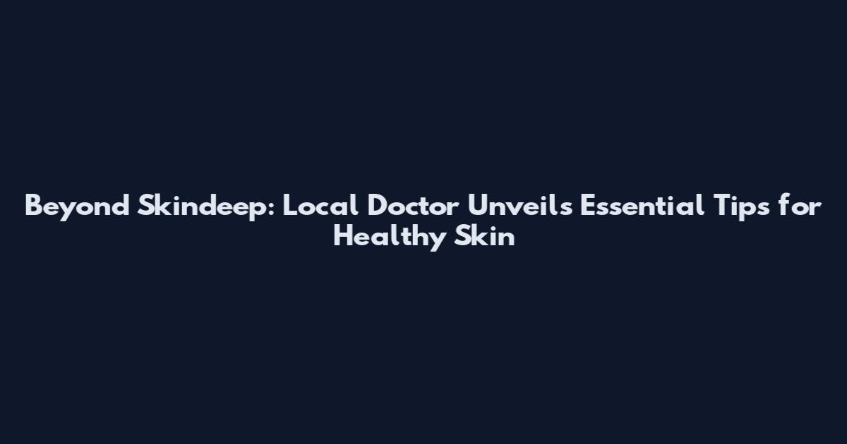 Beyond Skindeep: Local Doctor Unveils Essential Tips for Healthy Skin